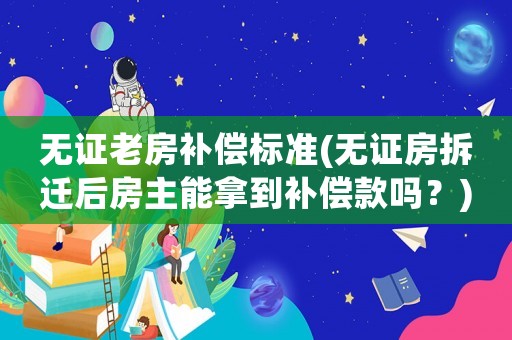 無證老房補償標準(無證房拆遷后房主能拿到補償款嗎？)