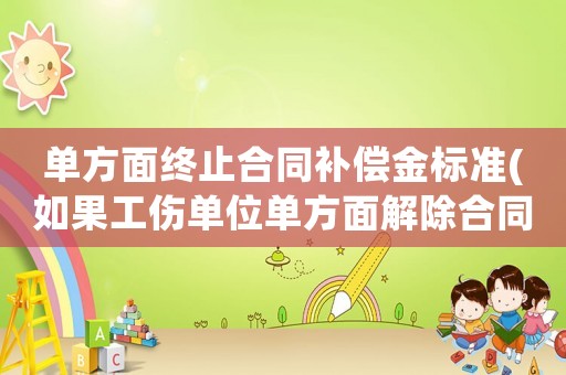 單方面終止合同補償金標準(如果工傷單位單方面解除合同有沒有雙倍賠償？)