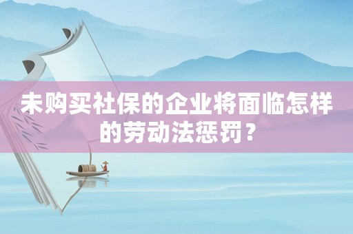 未購(gòu)買(mǎi)社保的企業(yè)將面臨怎樣的勞動(dòng)法懲罰？