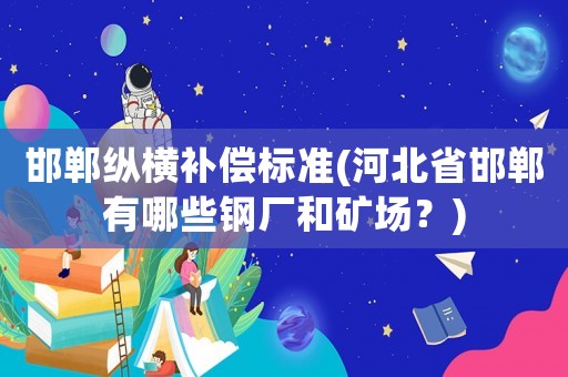 邯鄲縱橫補償標準(河北省邯鄲有哪些鋼廠和礦場？)