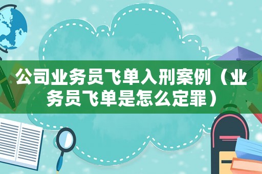 公司業務員飛單入刑案例（業務員飛單是怎么定罪）