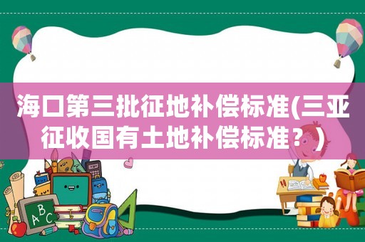 海口第三批征地補(bǔ)償標(biāo)準(zhǔn)(三亞征收國有土地補(bǔ)償標(biāo)準(zhǔn)？)