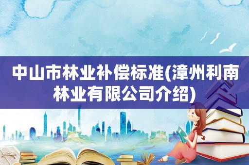 中山市林業(yè)補(bǔ)償標(biāo)準(zhǔn)(漳州利南林業(yè)有限公司介紹)