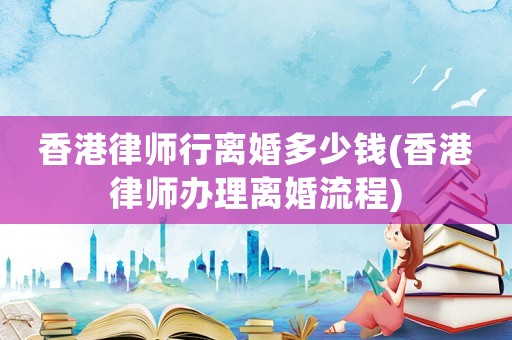 香港律師行離婚多少錢(香港律師辦理離婚流程)