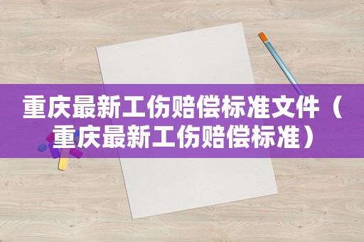 重慶最新工傷賠償標(biāo)準(zhǔn)文件（重慶最新工傷賠償標(biāo)準(zhǔn)）