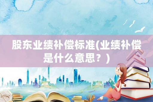 股東業(yè)績補償標(biāo)準(zhǔn)(業(yè)績補償是什么意思？)