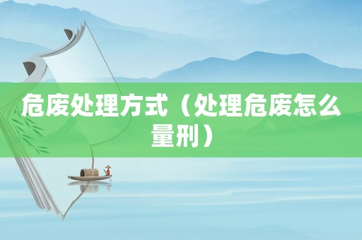 危廢處理方式（處理危廢怎么量刑）