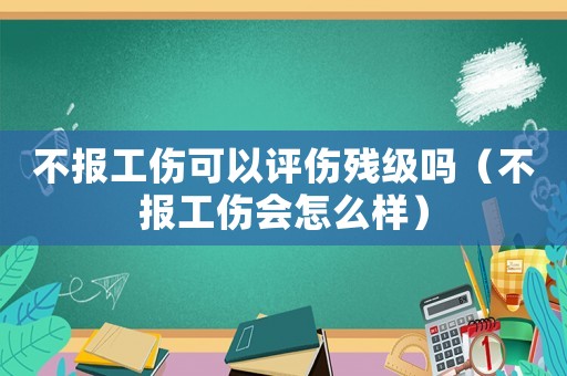 不報工傷可以評傷殘級嗎（不報工傷會怎么樣）