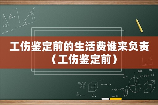 工傷鑒定前的生活費誰來負責（工傷鑒定前）
