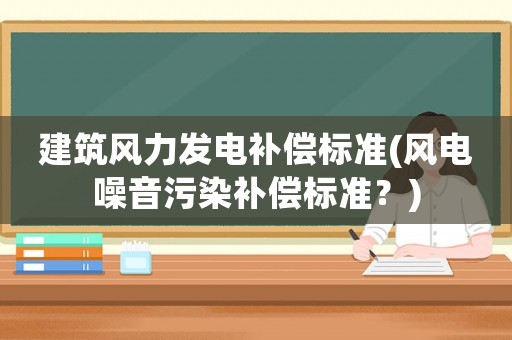 建筑風(fēng)力發(fā)電補(bǔ)償標(biāo)準(zhǔn)(風(fēng)電噪音污染補(bǔ)償標(biāo)準(zhǔn)？)