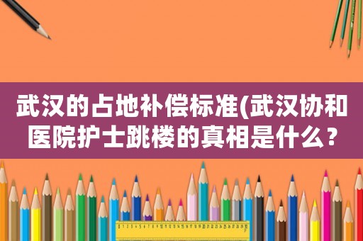 武漢的占地補償標準(武漢協和醫院護士跳樓的真相是什么？有什么內幕？)