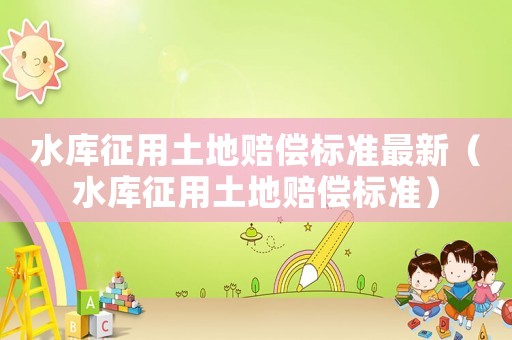 水庫征用土地賠償標(biāo)準最新（水庫征用土地賠償標(biāo)準）