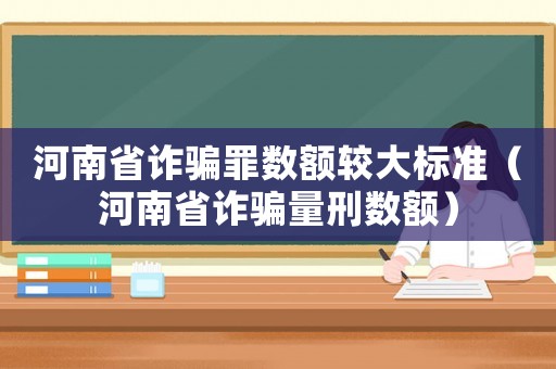 河南省詐騙罪數(shù)額較大標(biāo)準(zhǔn)（河南省詐騙量刑數(shù)額）