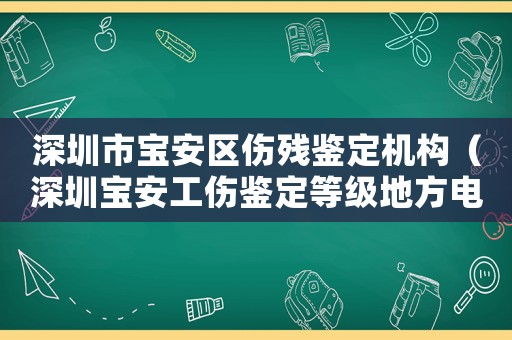 深圳市寶安區傷殘鑒定機構（深圳寶安工傷鑒定等級地方電話）
