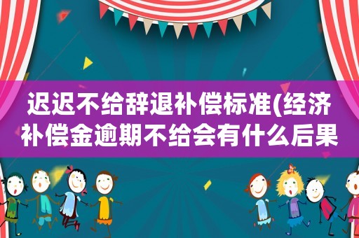 遲遲不給辭退補(bǔ)償標(biāo)準(zhǔn)(經(jīng)濟(jì)補(bǔ)償金逾期不給會有什么后果)