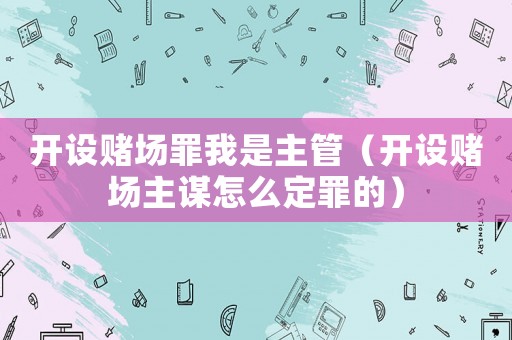 開設賭場罪我是主管（開設賭場主謀怎么定罪的）