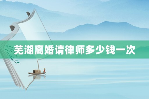 蕪湖離婚請律師多少錢一次