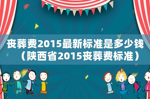 喪葬費2015最新標準是多少錢（陜西省2015喪葬費標準）