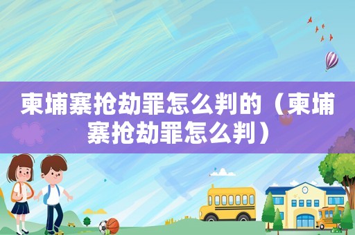 柬埔寨搶劫罪怎么判的（柬埔寨搶劫罪怎么判）