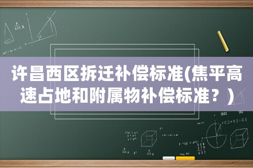 許昌西區拆遷補償標準(焦平高速占地和附屬物補償標準？)