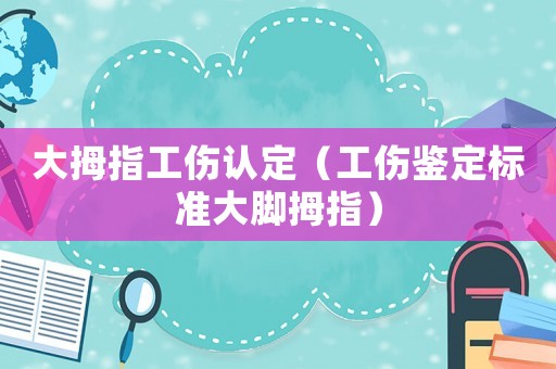 大拇指工傷認定（工傷鑒定標準大腳拇指）