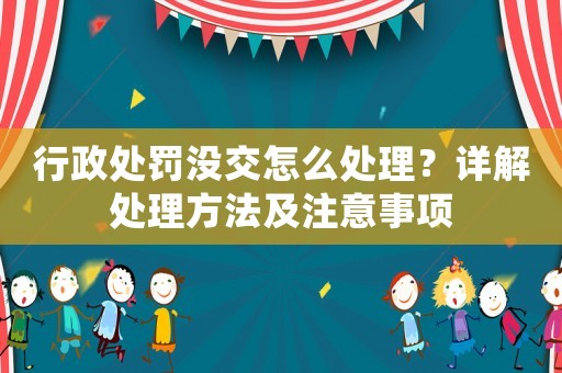 行政處罰沒交怎么處理？詳解處理方法及注意事項