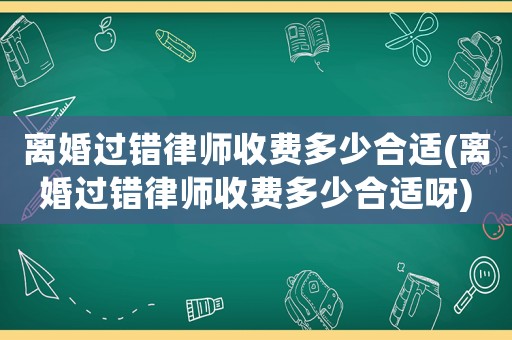 離婚過錯(cuò)律師收費(fèi)多少合適(離婚過錯(cuò)律師收費(fèi)多少合適呀)