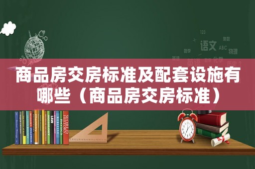 商品房交房標(biāo)準(zhǔn)及配套設(shè)施有哪些（商品房交房標(biāo)準(zhǔn)）