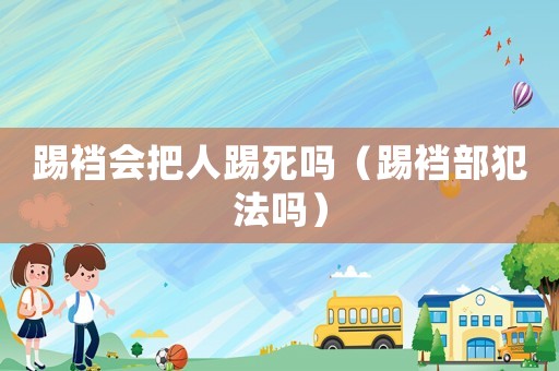 踢襠會(huì)把人踢死嗎（踢襠部犯法嗎）