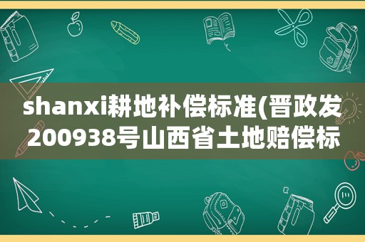 shanxi耕地補償標準(晉政發(fā)200938號山西省土地賠償標準？)
