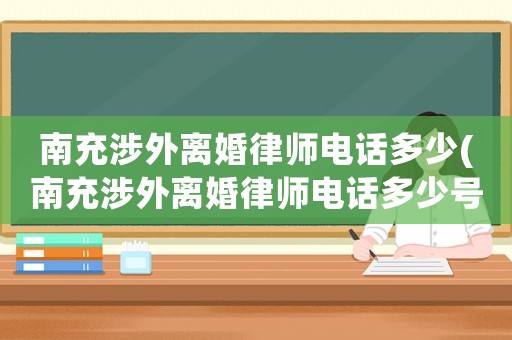 南充涉外離婚律師電話多少(南充涉外離婚律師電話多少號碼)