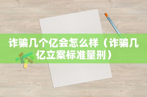 詐騙幾個億會怎么樣（詐騙幾億立案標(biāo)準(zhǔn)量刑）