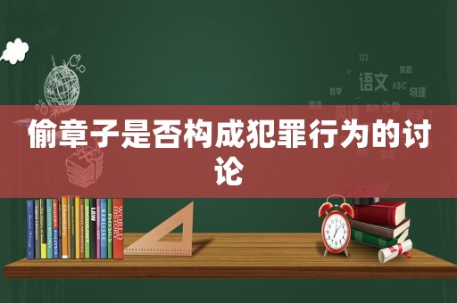 偷章子是否構(gòu)成犯罪行為的討論
