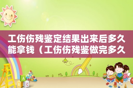 工傷傷殘鑒定結果出來后多久能拿錢（工傷傷殘鑒做完多久出來）