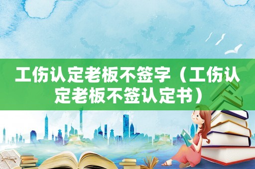 工傷認定老板不簽字（工傷認定老板不簽認定書）