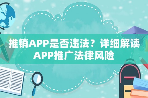 推銷APP是否違法？詳細(xì)解讀APP推廣法律風(fēng)險(xiǎn)