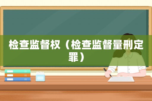 檢查監(jiān)督權(quán)（檢查監(jiān)督量刑定罪）