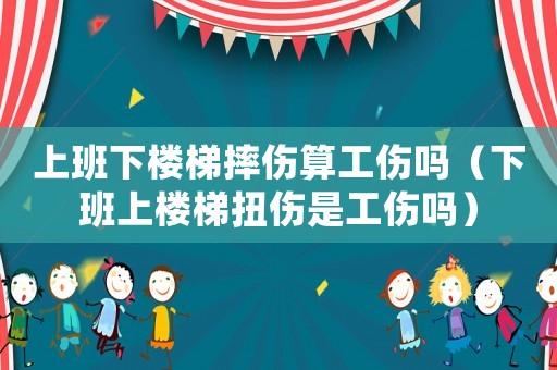 上班下樓梯摔傷算工傷嗎（下班上樓梯扭傷是工傷嗎）