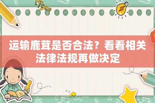 運(yùn)輸鹿茸是否合法？看看相關(guān)法律法規(guī)再做決定