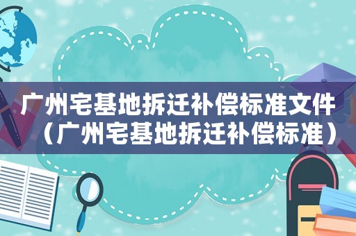 廣州宅基地拆遷補償標準文件（廣州宅基地拆遷補償標準）