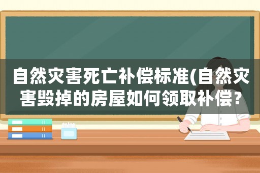 自然災害死亡補償標準(自然災害毀掉的房屋如何領取補償？)