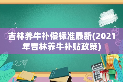 吉林養(yǎng)牛補(bǔ)償標(biāo)準(zhǔn)最新(2021年吉林養(yǎng)牛補(bǔ)貼政策)
