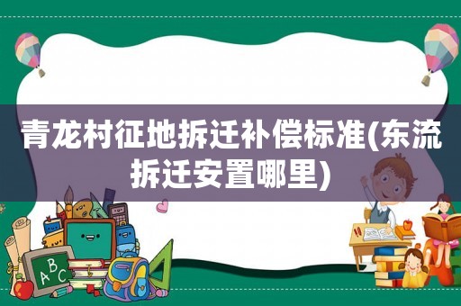 青龍村征地拆遷補(bǔ)償標(biāo)準(zhǔn)(東流拆遷安置哪里)