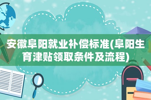 安徽阜陽就業補償標準(阜陽生育津貼領取條件及流程)