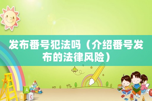 發(fā)布番號(hào)犯法嗎（介紹番號(hào)發(fā)布的法律風(fēng)險(xiǎn)）