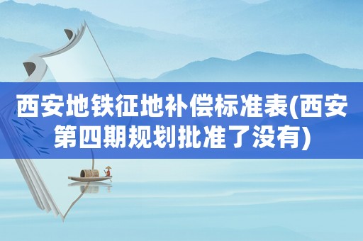西安地鐵征地補償標準表(西安第四期規(guī)劃批準了沒有)