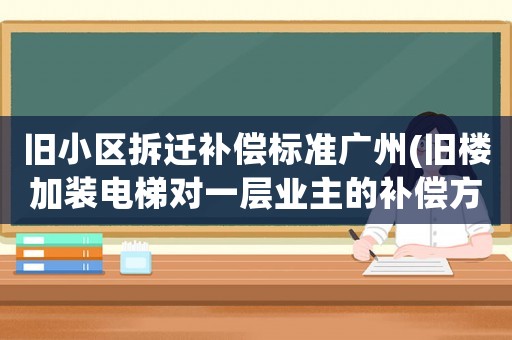 舊小區(qū)拆遷補償標準廣州(舊樓加裝電梯對一層業(yè)主的補償方案有哪些)