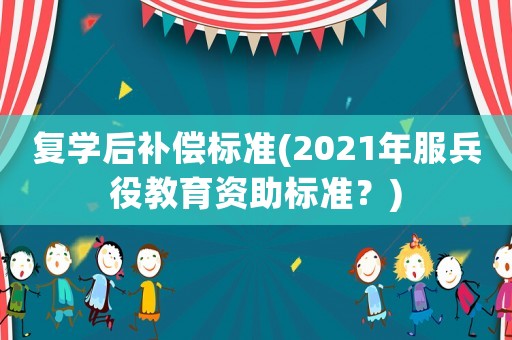 復學后補償標準(2021年服兵役教育資助標準？)