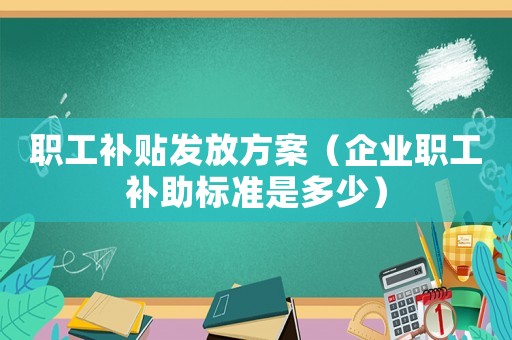職工補貼發放方案（企業職工補助標準是多少）