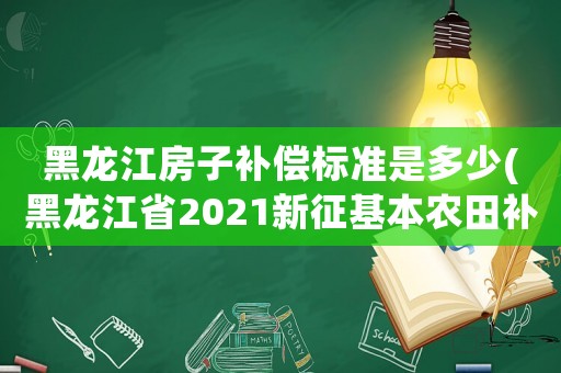 黑龍江房子補償標準是多少(黑龍江省2021新征基本農(nóng)田補償標準是多少？)